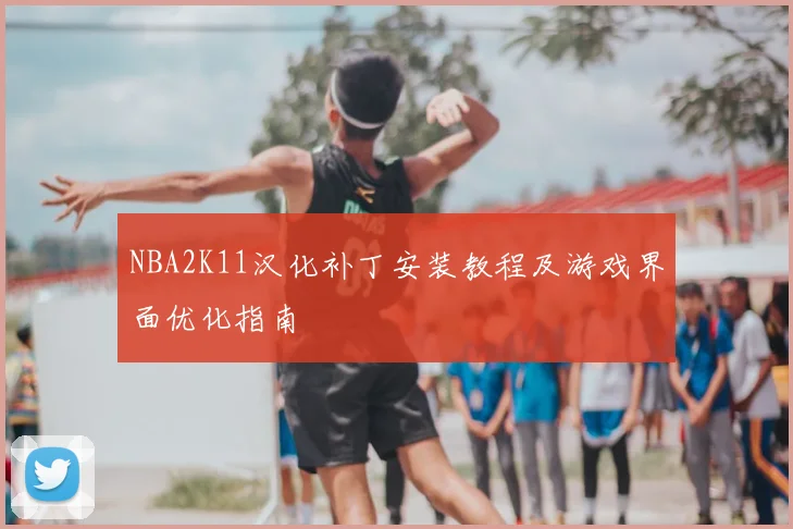 NBA2K11汉化补丁安装教程及游戏界面优化指南