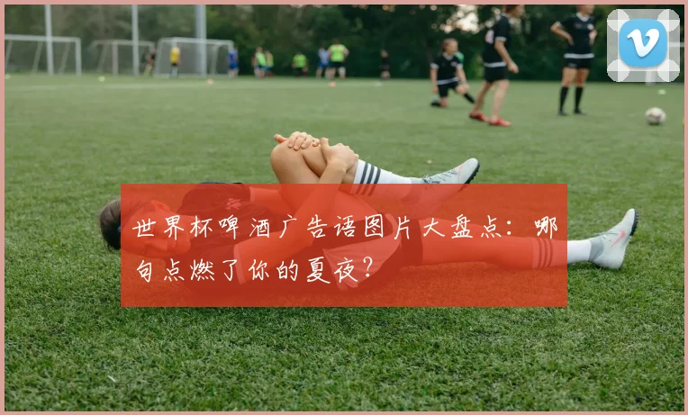 世界杯啤酒广告语图片大盘点：哪句点燃了你的夏夜？