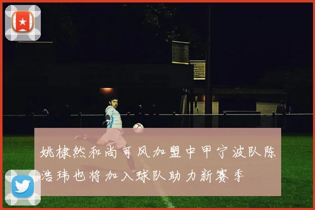 姚棣然和尚可风加盟中甲宁波队陈浩玮也将加入球队助力新赛季