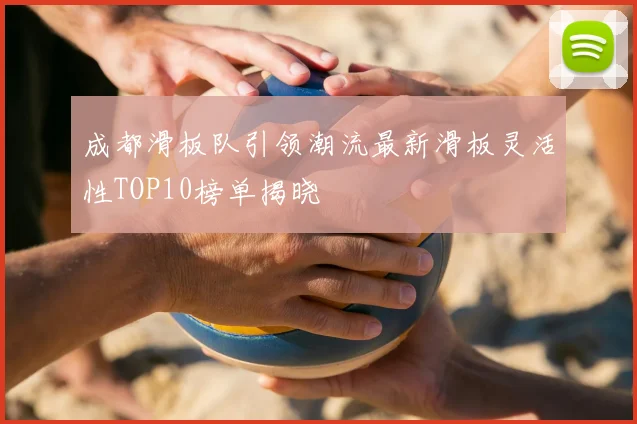成都滑板队引领潮流最新滑板灵活性TOP10榜单揭晓
