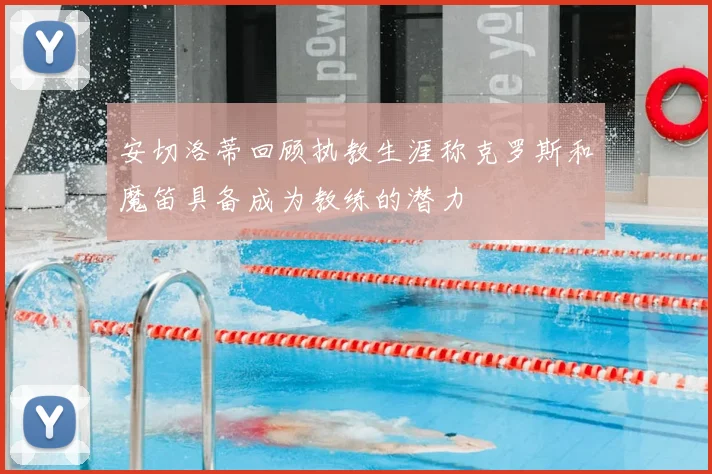 安切洛蒂回顾执教生涯称克罗斯和魔笛具备成为教练的潜力