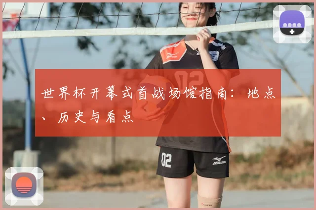 世界杯开幕式首战场馆指南：地点、历史与看点