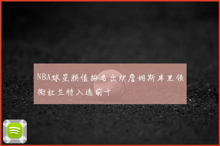 NBA球星颜值排名出炉詹姆斯库里领衔杜兰特入选前十