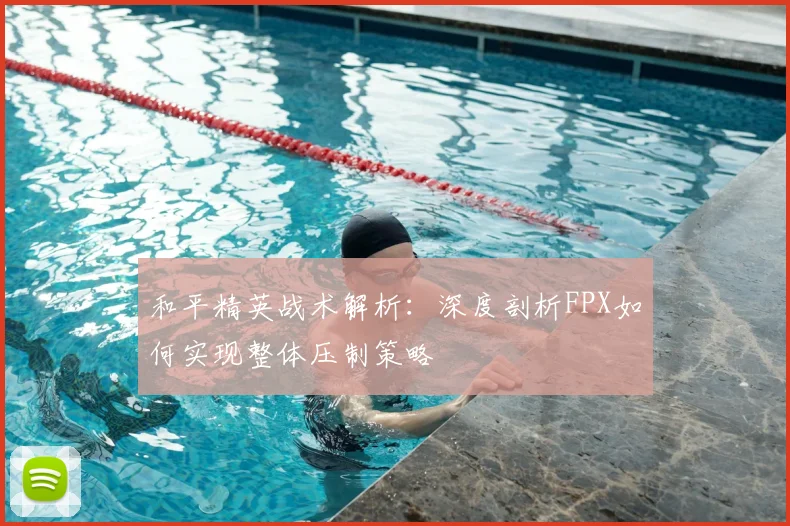 和平精英战术解析：深度剖析FPX如何实现整体压制策略