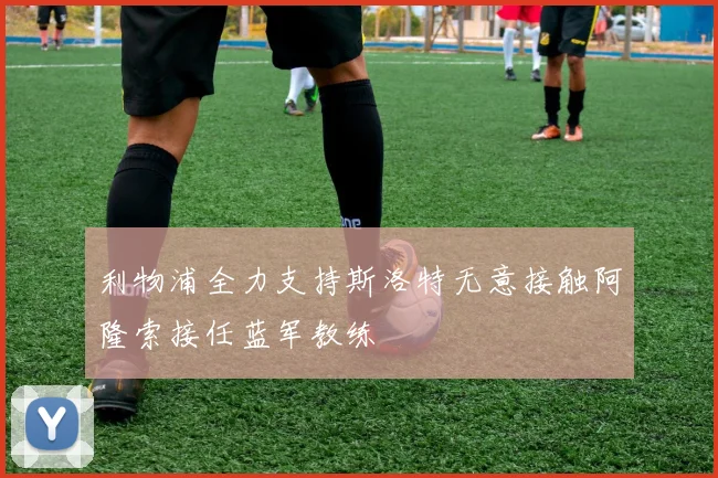 利物浦全力支持斯洛特无意接触阿隆索接任蓝军教练