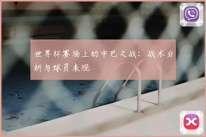 世界杯赛场上的中巴之战：战术分析与球员表现