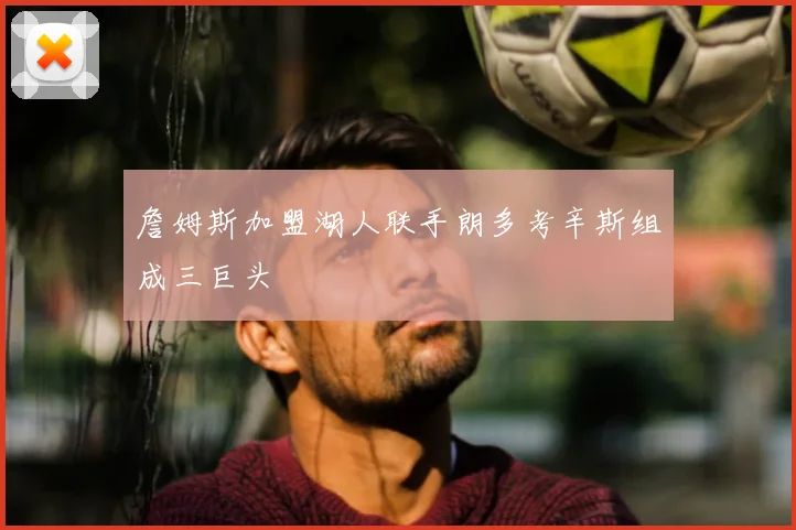 詹姆斯加盟湖人联手朗多考辛斯组成三巨头