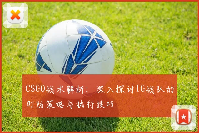 CSGO战术解析：深入探讨IG战队的盯防策略与执行技巧