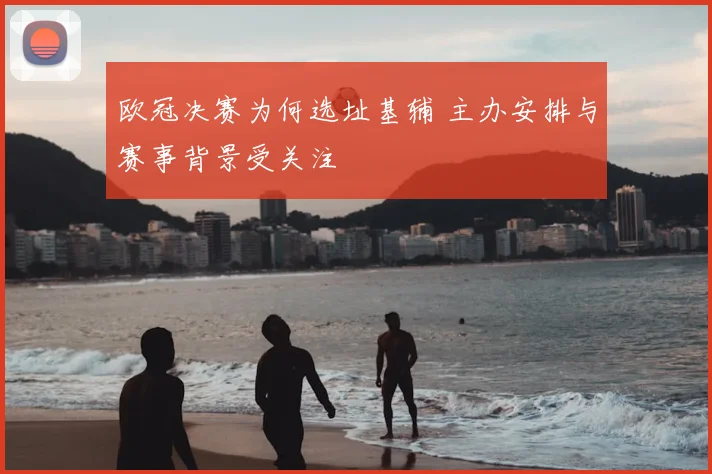 欧冠决赛为何选址基辅 主办安排与赛事背景受关注