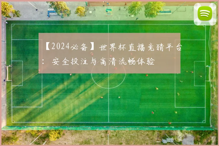 【2024必备】世界杯直播竞猜平台：安全投注与高清流畅体验