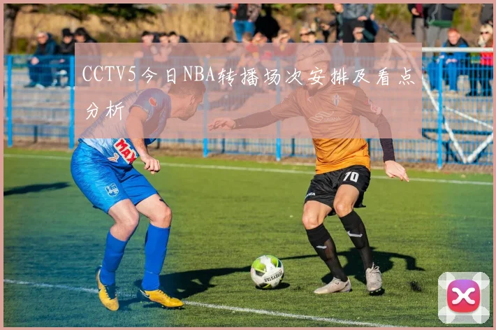 CCTV5今日NBA转播场次安排及看点分析