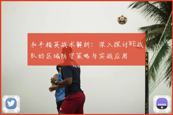 和平精英战术解析：深入探讨WE战队的区域防守策略与实战应用