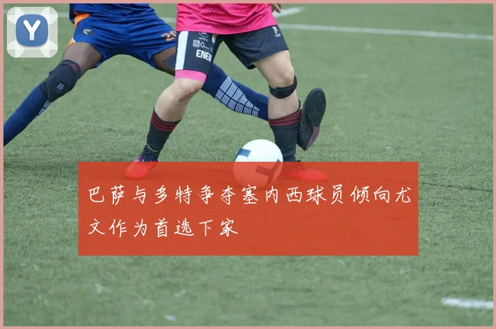 巴萨与多特争夺塞内西球员倾向尤文作为首选下家