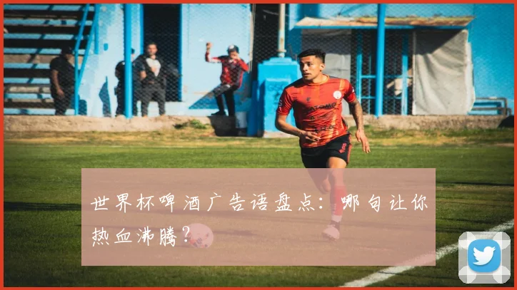 世界杯啤酒广告语盘点：哪句让你热血沸腾？