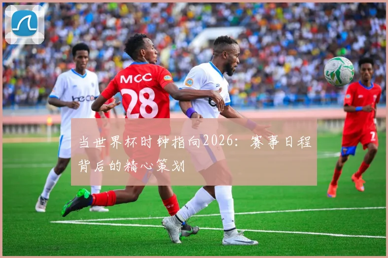 当世界杯时钟指向2026：赛事日程背后的精心策划