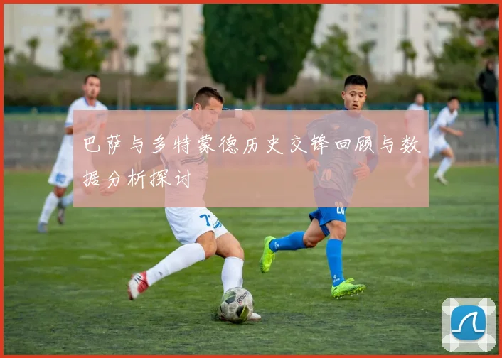 巴萨与多特蒙德历史交锋回顾与数据分析探讨