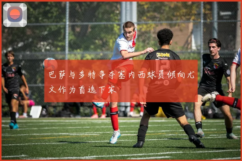 巴萨与多特争夺塞内西球员倾向尤文作为首选下家
