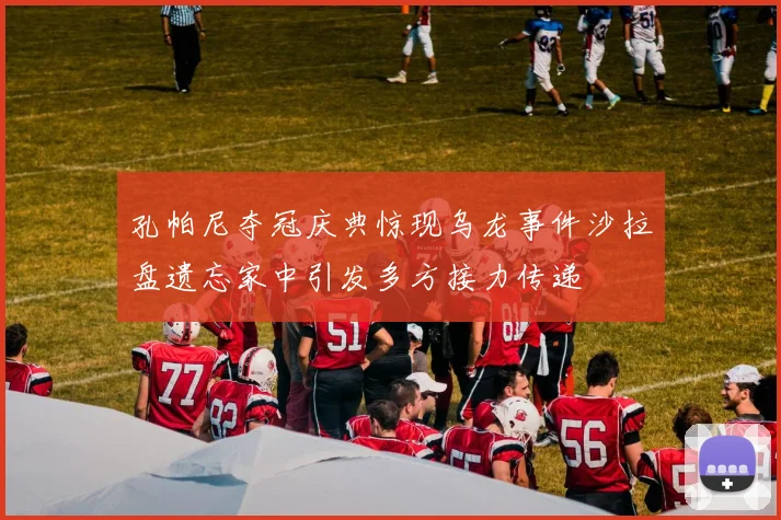 孔帕尼夺冠庆典惊现乌龙事件沙拉盘遗忘家中引发多方接力传递