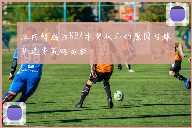 本内特成为NBA水货状元的原因与球队选秀策略分析