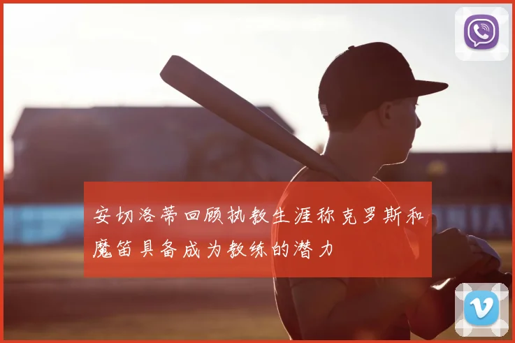 安切洛蒂回顾执教生涯称克罗斯和魔笛具备成为教练的潜力
