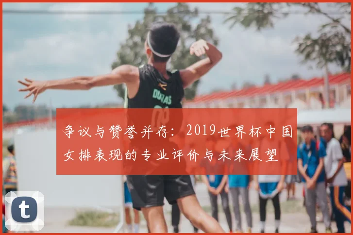 争议与赞誉并存:2019世界杯中国女排表现的专业评价与未来展望