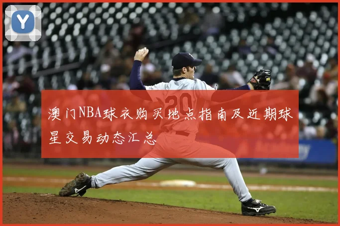 澳门NBA球衣购买地点指南及近期球星交易动态汇总