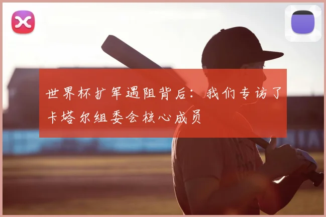 世界杯扩军遇阻背后：我们专访了卡塔尔组委会核心成员