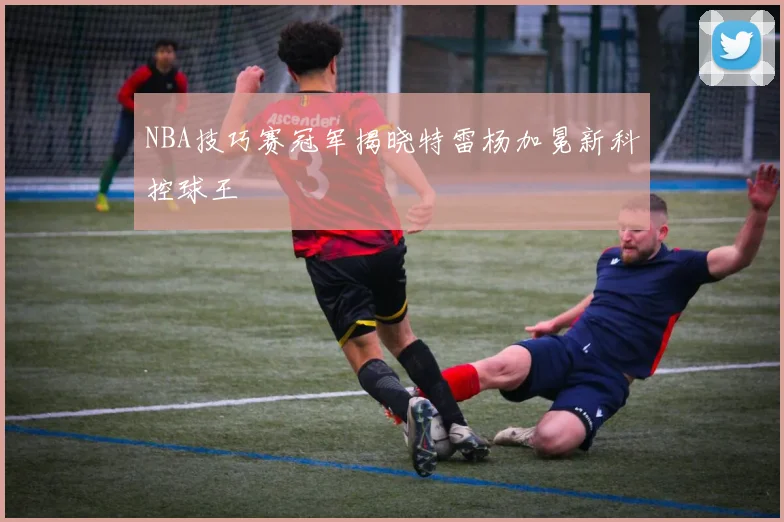 NBA技巧赛冠军揭晓特雷杨加冕新科控球王