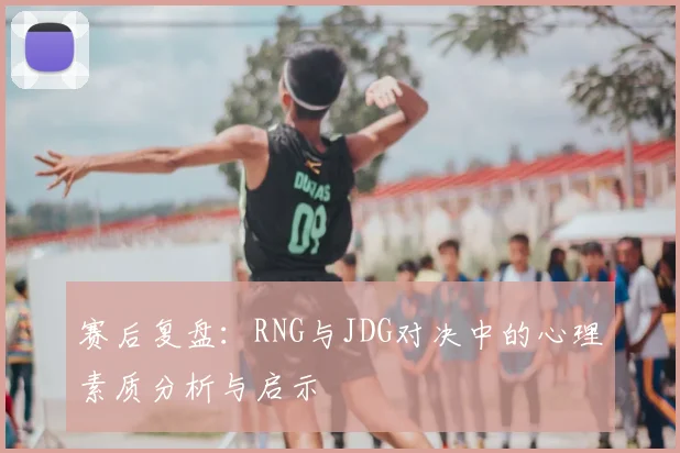 赛后复盘：RNG与JDG对决中的心理素质分析与启示