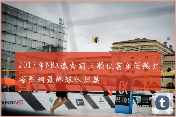 2017年NBA选秀前三顺位富尔茨鲍尔塔图姆最终球队归属