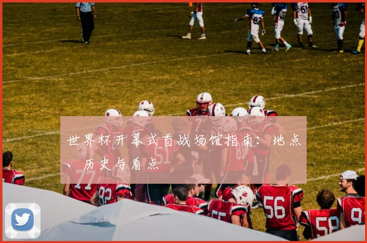 世界杯开幕式首战场馆指南：地点、历史与看点
