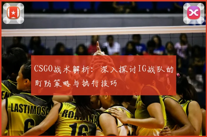 CSGO战术解析：深入探讨IG战队的盯防策略与执行技巧