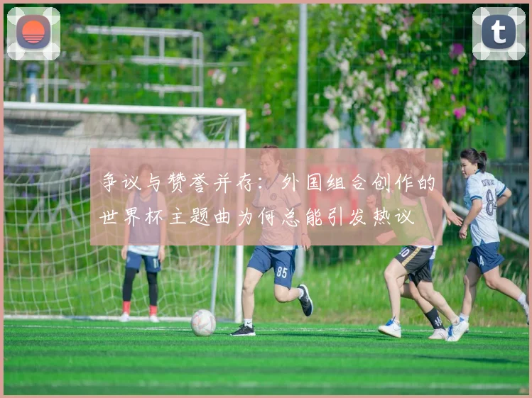 争议与赞誉并存：外国组合创作的世界杯主题曲为何总能引发热议