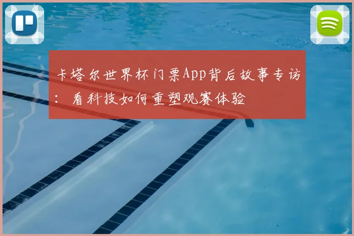 卡塔尔世界杯门票App背后故事专访：看科技如何重塑观赛体验