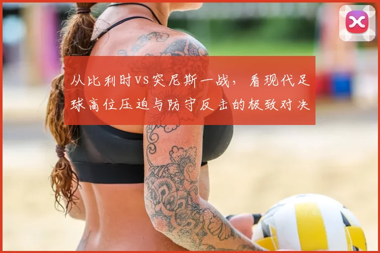 从比利时vs突尼斯一战，看现代足球高位压迫与防守反击的极致对决