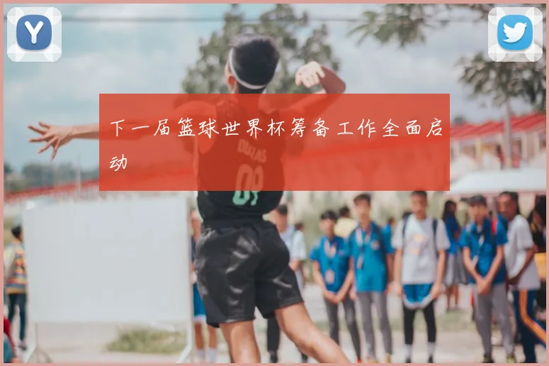 下一届篮球世界杯筹备工作全面启动