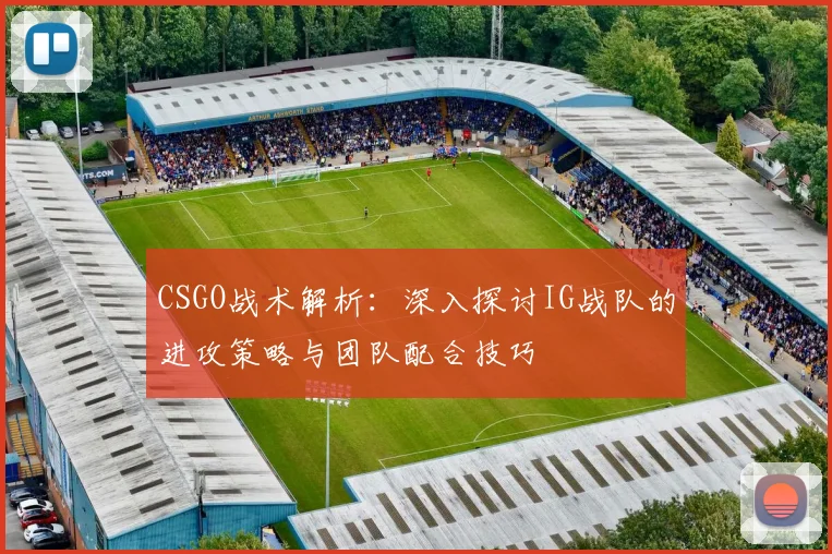 CSGO战术解析：深入探讨IG战队的进攻策略与团队配合技巧