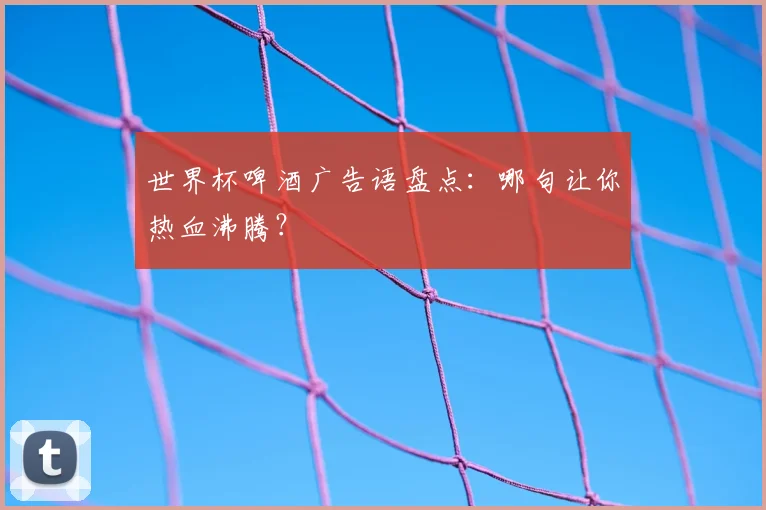 世界杯啤酒广告语盘点:哪句让你热血沸腾?