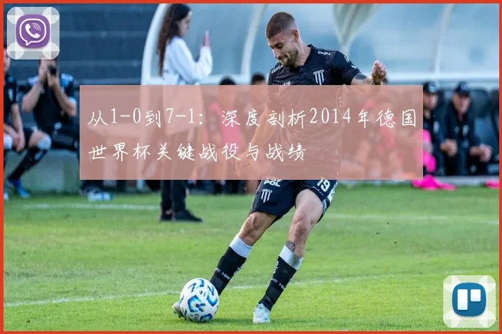 从1-0到7-1：深度剖析2014年德国世界杯关键战役与战绩
