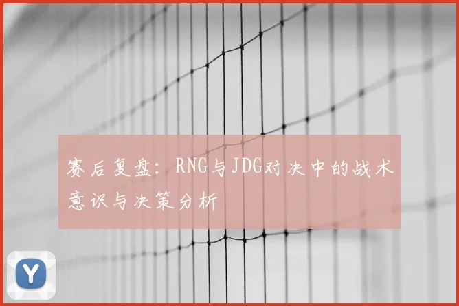 赛后复盘：RNG与JDG对决中的战术意识与决策分析