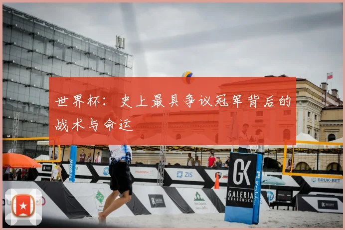 世界杯：史上最具争议冠军背后的战术与命运