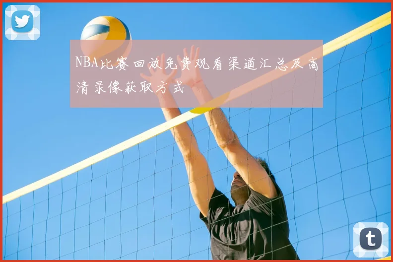 NBA比赛回放免费观看渠道汇总及高清录像获取方式