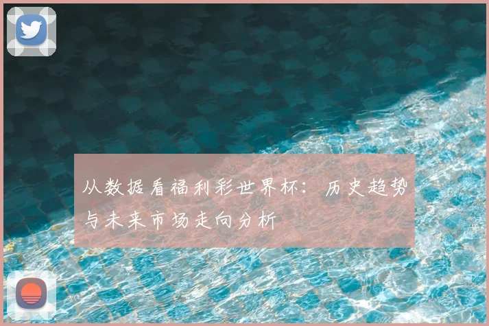 从数据看福利彩世界杯：历史趋势与未来市场走向分析