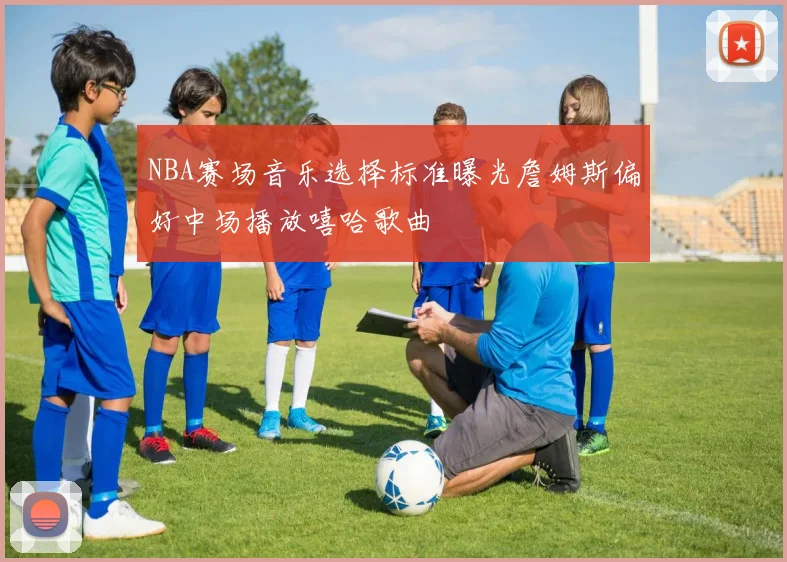 NBA赛场音乐选择标准曝光詹姆斯偏好中场播放嘻哈歌曲