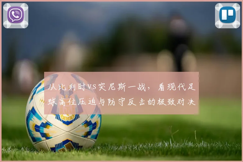 从比利时vs突尼斯一战，看现代足球高位压迫与防守反击的极致对决