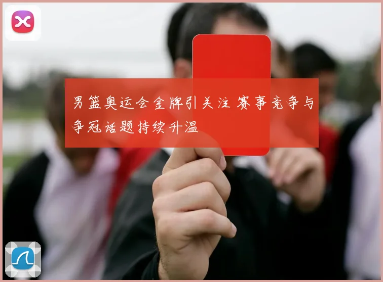 男篮奥运会金牌引关注 赛事竞争与争冠话题持续升温