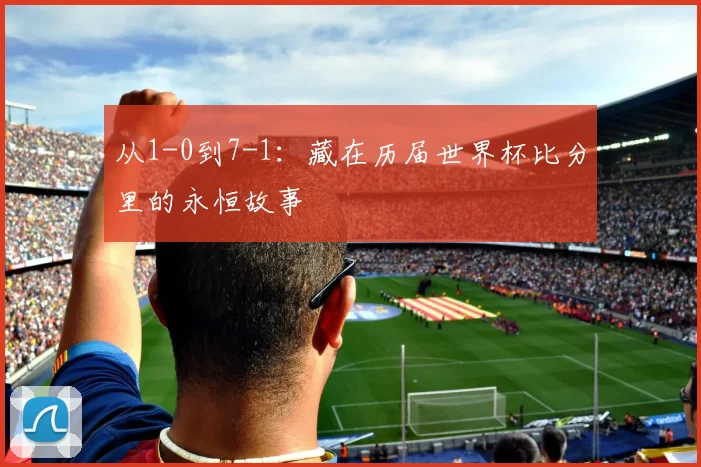 从1-0到7-1：藏在历届世界杯比分里的永恒故事