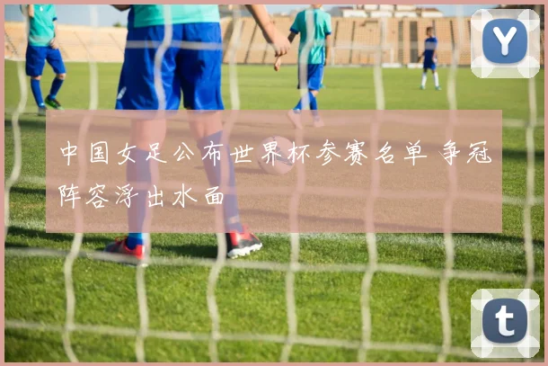 中国女足公布世界杯参赛名单 争冠阵容浮出水面