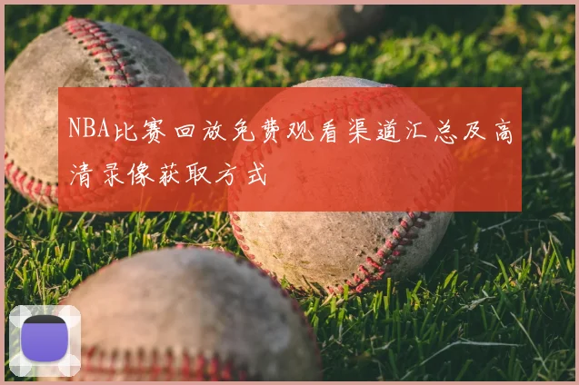 NBA比赛回放免费观看渠道汇总及高清录像获取方式