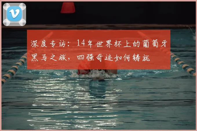 深度专访：14年世界杯上的葡萄牙黑马之旅，四强奇迹如何铸就